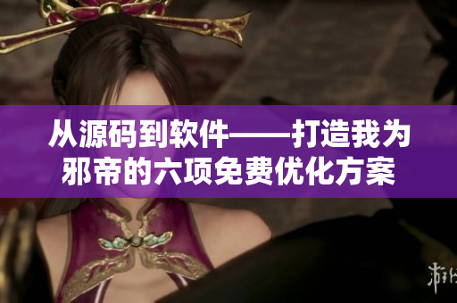 从源码到软件——打造我为邪帝的六项免费优化方案