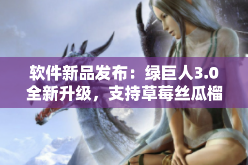 软件新品发布：绿巨人3.0全新升级，支持草莓丝瓜榴莲固件。