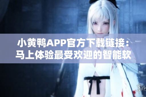 小黄鸭APP官方下载链接：马上体验最受欢迎的智能软件！