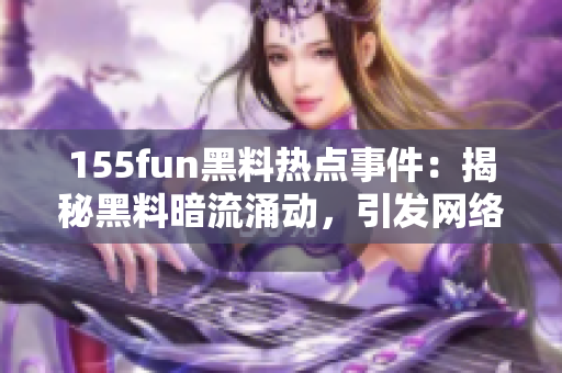 155fun黑料热点事件：揭秘黑料暗流涌动，引发网络风暴