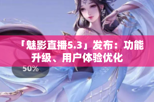 「魅影直播5.3」发布：功能升级、用户体验优化