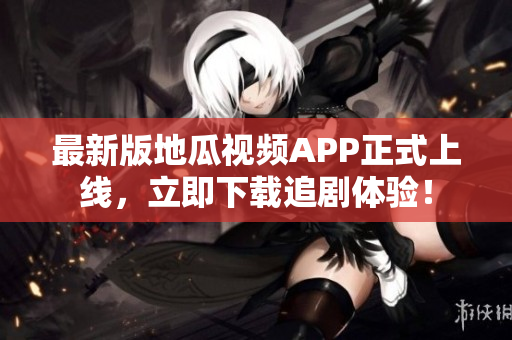 最新版地瓜视频APP正式上线，立即下载追剧体验！