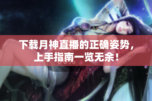 下载月神直播的正确姿势，上手指南一览无余！