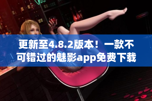 更新至4.8.2版本！一款不可错过的魅影app免费下载