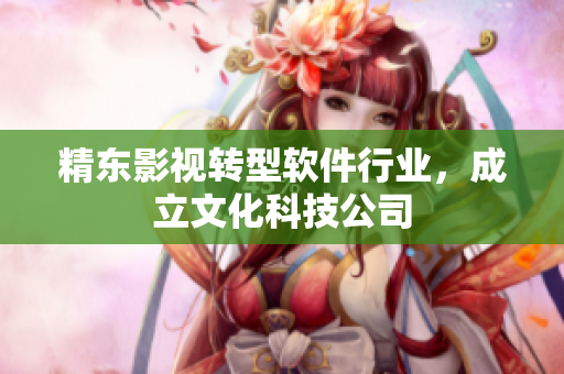 精东影视转型软件行业，成立文化科技公司