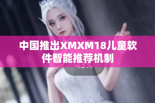 中国推出XMXM18儿童软件智能推荐机制