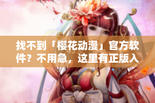 找不到「樱花动漫」官方软件？不用急，这里有正版入口！