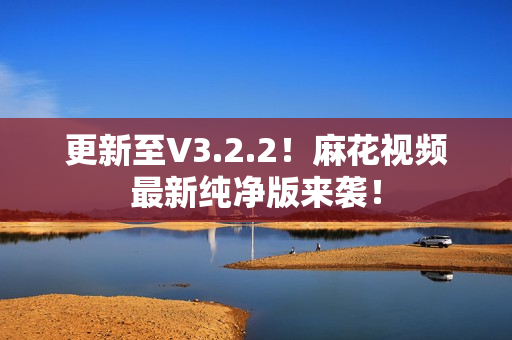 更新至V3.2.2！麻花视频最新纯净版来袭！