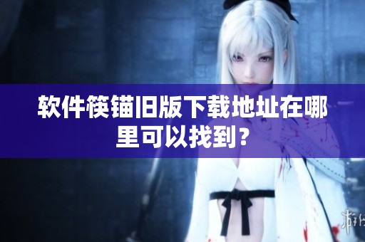 软件筷锚旧版下载地址在哪里可以找到？