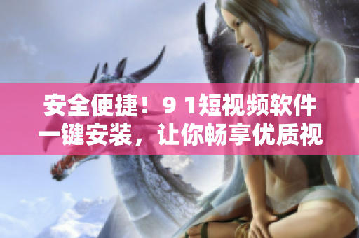安全便捷！9 1短视频软件一键安装，让你畅享优质视频