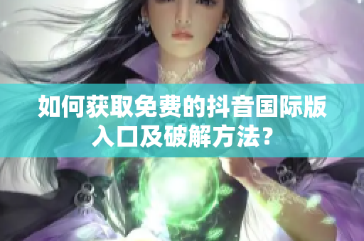 如何获取免费的抖音国际版入口及破解方法？