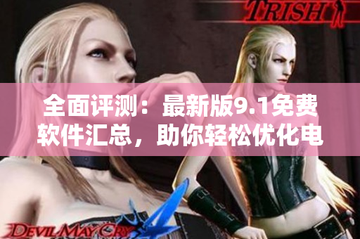 全面评测：最新版9.1免费软件汇总，助你轻松优化电脑