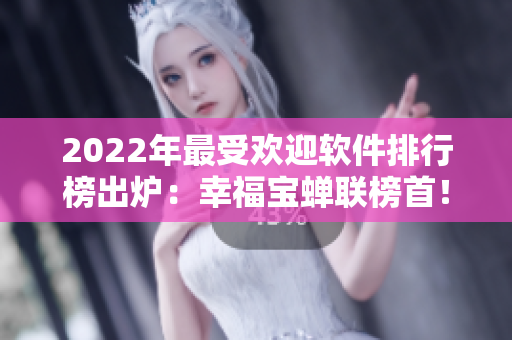 2022年最受欢迎软件排行榜出炉：幸福宝蝉联榜首！