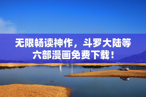 无限畅读神作，斗罗大陆等六部漫画免费下载！