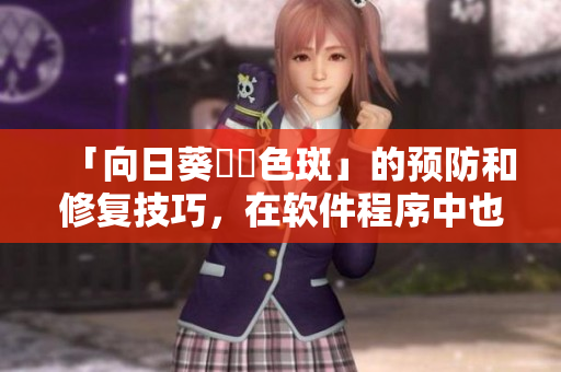 「向日葵卍卍色斑」的预防和修复技巧，在软件程序中也需要运用！