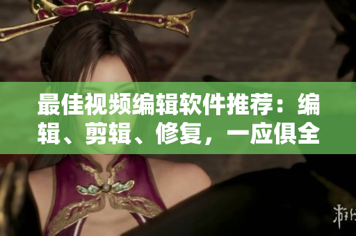 最佳视频编辑软件推荐：编辑、剪辑、修复，一应俱全。