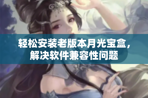 轻松安装老版本月光宝盒，解决软件兼容性问题