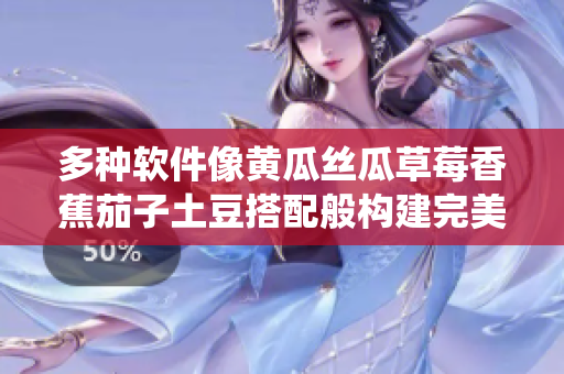 多种软件像黄瓜丝瓜草莓香蕉茄子土豆搭配般构建完美系统