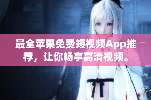 最全苹果免费短视频App推荐，让你畅享高清视频。
