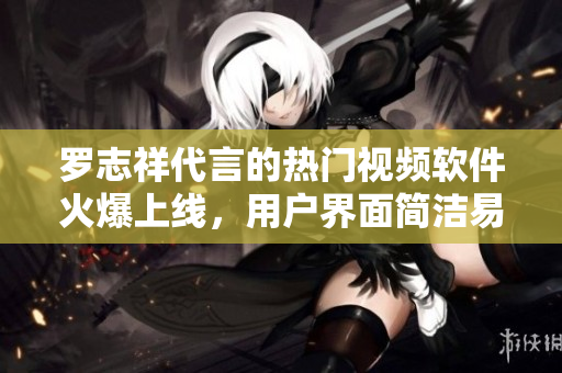 罗志祥代言的热门视频软件火爆上线，用户界面简洁易用