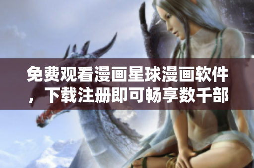 免费观看漫画星球漫画软件，下载注册即可畅享数千部经典漫画