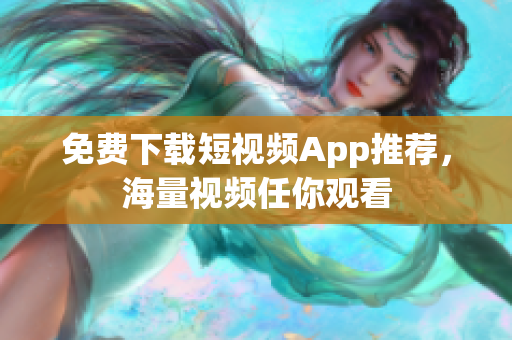 免费下载短视频App推荐，海量视频任你观看