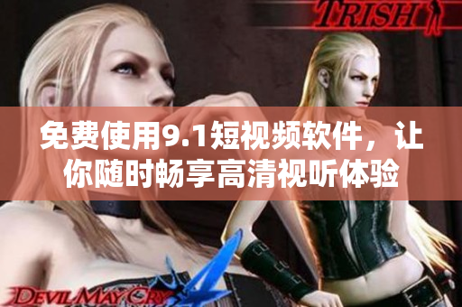 免费使用9.1短视频软件，让你随时畅享高清视听体验