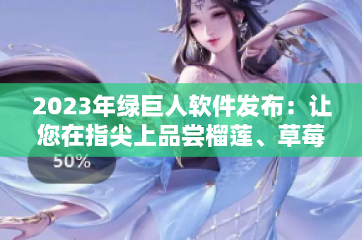 2023年绿巨人软件发布：让您在指尖上品尝榴莲、草莓和秋葵的味道！