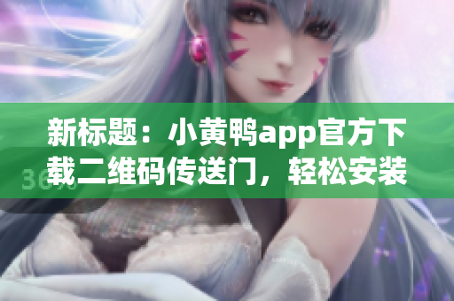 新标题：小黄鸭app官方下载二维码传送门，轻松安装实用软件