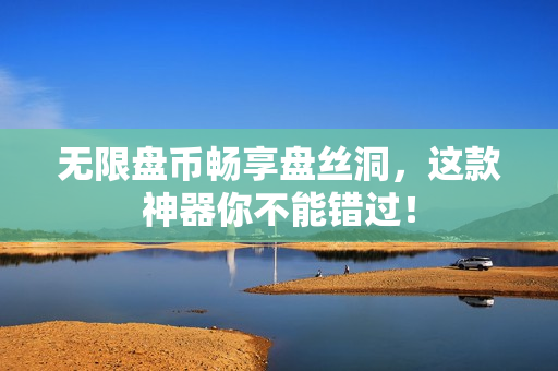 无限盘币畅享盘丝洞，这款神器你不能错过！