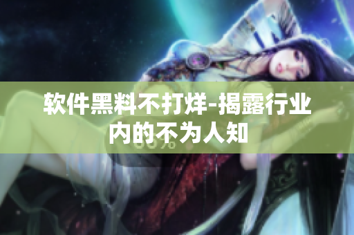 软件黑料不打烊-揭露行业内的不为人知