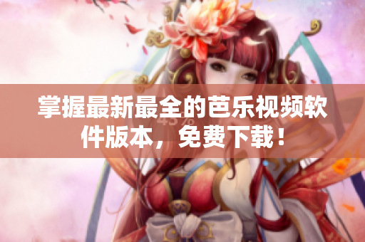掌握最新最全的芭乐视频软件版本，免费下载！