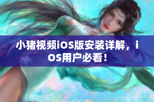 小猪视频iOS版安装详解，iOS用户必看！