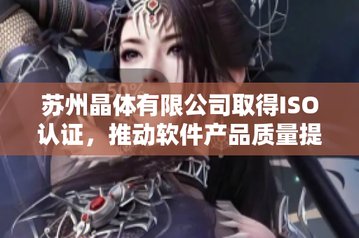苏州晶体有限公司取得ISO认证，推动软件产品质量提升
