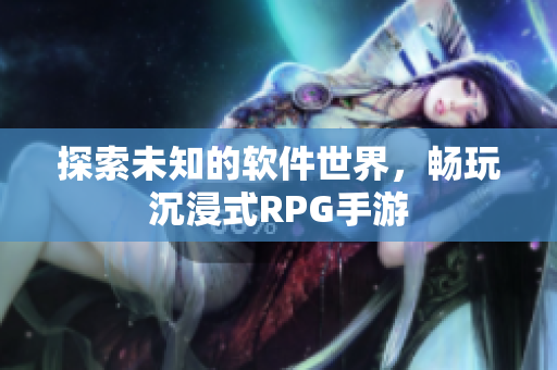 探索未知的软件世界，畅玩沉浸式RPG手游