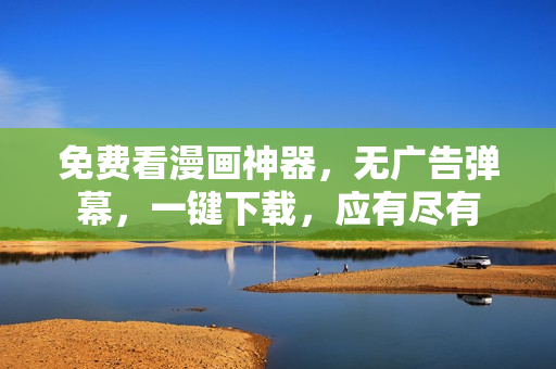 免费看漫画神器，无广告弹幕，一键下载，应有尽有