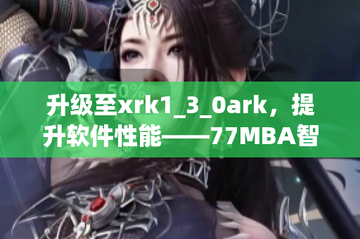 升级至xrk1_3_0ark，提升软件性能——77MBA智库