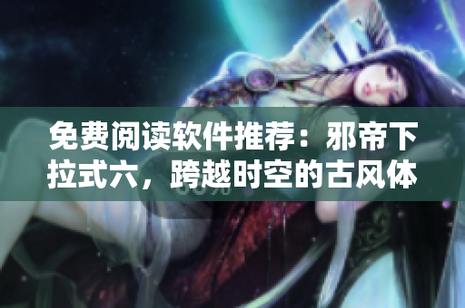 免费阅读软件推荐：邪帝下拉式六，跨越时空的古风体验