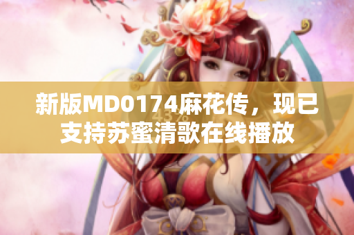新版MD0174麻花传，现已支持苏蜜清歌在线播放