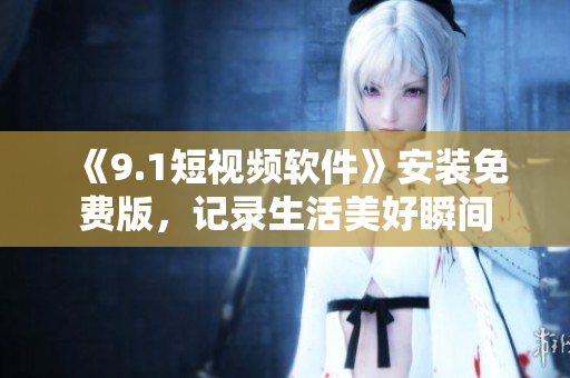 《9.1短视频软件》安装免费版，记录生活美好瞬间
