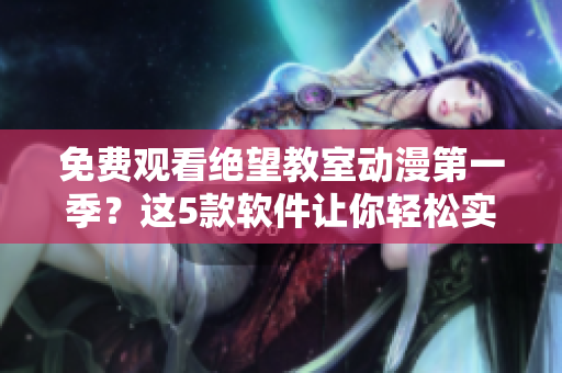 免费观看绝望教室动漫第一季？这5款软件让你轻松实现