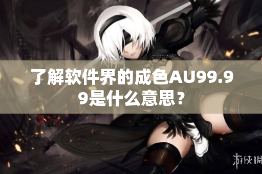 了解软件界的成色AU99.99是什么意思？