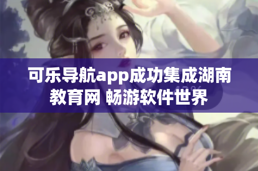 可乐导航app成功集成湖南教育网 畅游软件世界