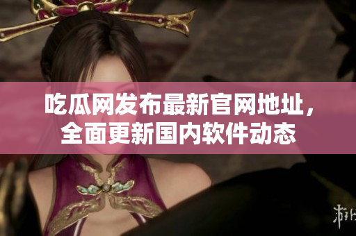 吃瓜网发布最新官网地址，全面更新国内软件动态