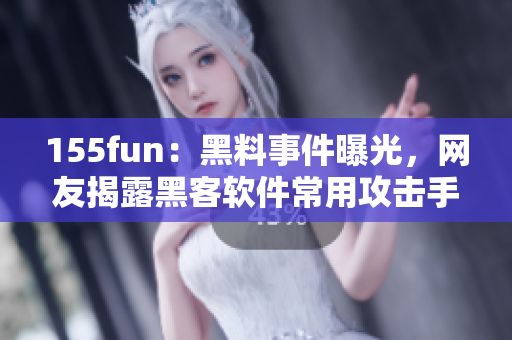 155fun：黑料事件曝光，网友揭露黑客软件常用攻击手法