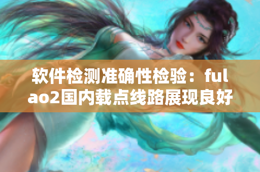 软件检测准确性检验：fulao2国内载点线路展现良好
