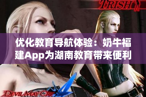 优化教育导航体验：奶牛福建App为湖南教育带来便利