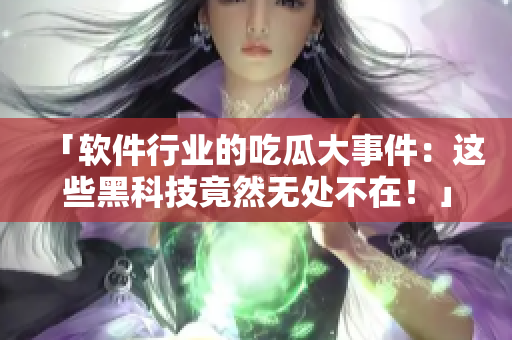 「软件行业的吃瓜大事件：这些黑科技竟然无处不在！」