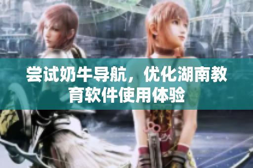 尝试奶牛导航，优化湖南教育软件使用体验