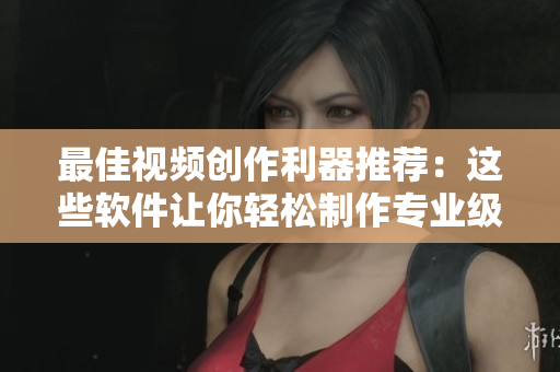 最佳视频创作利器推荐：这些软件让你轻松制作专业级影片！